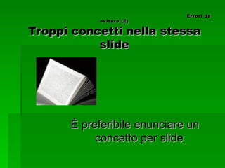   Errori da evitare (2) Troppi concetti nella stessa slide È preferibile enunciare un concetto per slide 