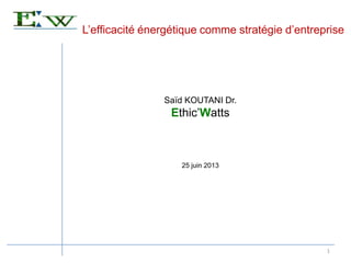 L’efficacité énergétique comme stratégie d’entreprise
1
Saïd KOUTANI Dr.
Ethic’Watts
25 juin 2013
 