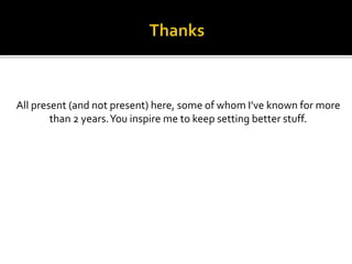 All present (and not present) here, some of whom I’ve known for more
than 2 years.You inspire me to keep setting better stuff.
 