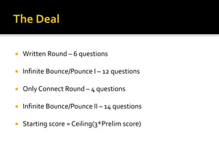  Written Round – 6 questions
 Infinite Bounce/Pounce I – 12 questions
 Only Connect Round – 4 questions
 Infinite Bounce/Pounce II – 14 questions
 Starting score = Ceiling(3*Prelim score)
 