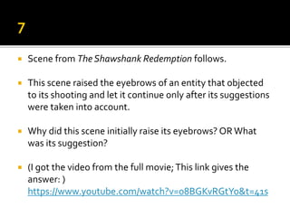  Scene from The Shawshank Redemption follows.
 This scene raised the eyebrows of an entity that objected
to its shooting and let it continue only after its suggestions
were taken into account.
 Why did this scene initially raise its eyebrows? OR What
was its suggestion?
 (I got the video from the full movie;This link gives the
answer: )
https://www.youtube.com/watch?v=08BGKvRGtYo&t=41s
 