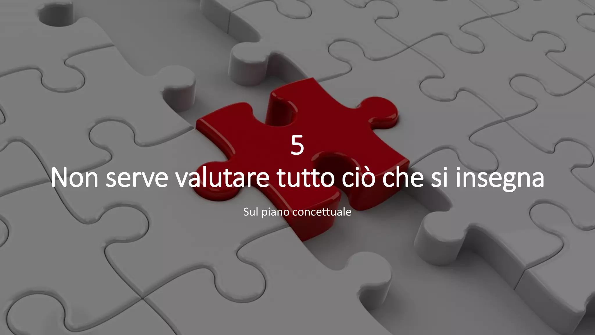 5
Non serve valutare tutto ciò che si insegna
Sul piano concettuale
 