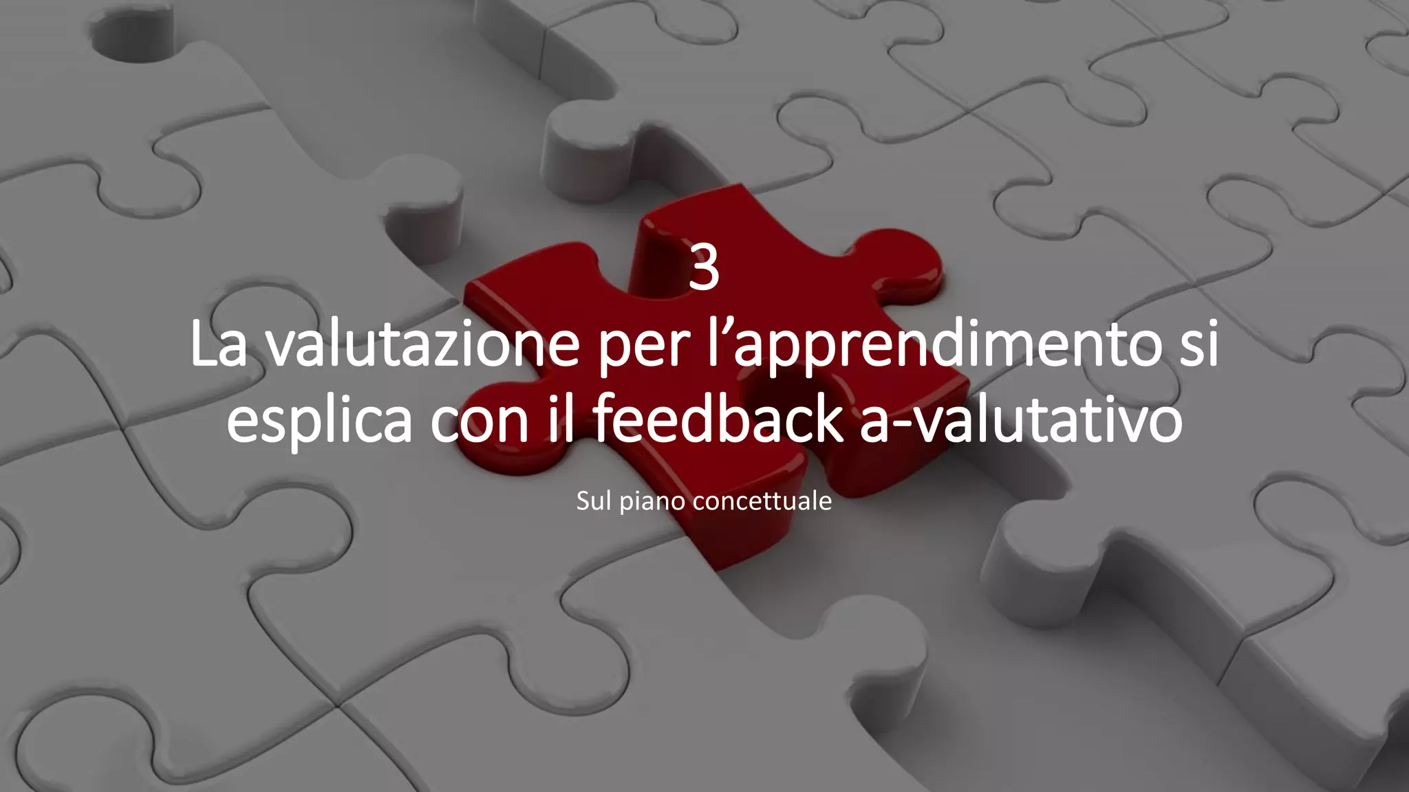 3
La valutazione per l’apprendimento si
esplica con il feedback a-valutativo
Sul piano concettuale
 