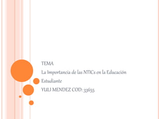 TEMA
La Importancia de las NTICs en la Educación
Estudiante
YULI MENDEZ COD: 33655
 