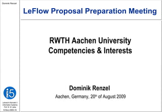 RWTH Aachen University Competencies & Interests Dominik Renzel Aachen, Germany, 20 th  of August 2009 LeFlow Proposal Preparation Meeting  