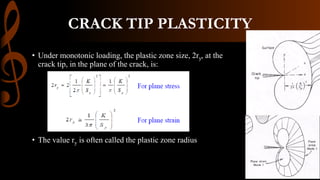 CRACK TIP PLASTICITY
• Under monotonic loading, the plastic zone size, 2ry, at the
crack tip, in the plane of the crack, is:
• The value ry is often called the plastic zone radius
 