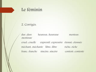 Le féminin
2. Corrigés:
dur: dure heureux: heureuse menteur:
menteuse
cruel: cruelle expressif: expressive étonné: étonnée
méchant: méchante libre: libre riche: riche
franc: franche sincère: sincère content: contente