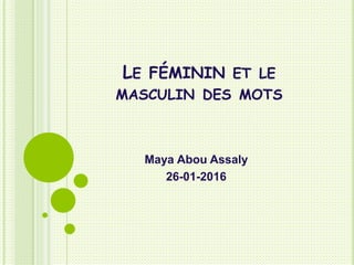 LE FÉMININ ET LE
MASCULIN DES MOTS
Maya Abou Assaly
26-01-2016
 