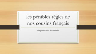 les pènibles règles de 
nos cousins français 
cas particuliers du féminin 
 