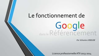 Le fonctionnement de
Google
Par Sébastien BERLIER
Licence professionnelle ATII 2013-2014
 