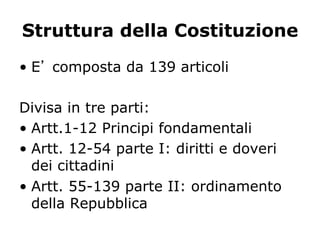 Struttura della Costituzione
•  E composta da 139 articoli
Divisa in tre parti:
•  Artt.1-12 Principi fondamentali
•  Artt. 12-54 parte I: diritti e doveri
dei cittadini
•  Artt. 55-139 parte II: ordinamento
della Repubblica
 
