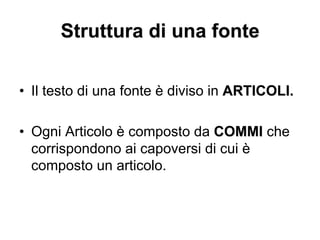 Struttura di una fonte
•  Il testo di una fonte è diviso in ARTICOLI.
•  Ogni Articolo è composto da COMMI che
corrispondono ai capoversi di cui è
composto un articolo.
 
