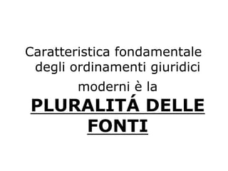 Caratteristica fondamentale
degli ordinamenti giuridici
moderni è la
PLURALITÁ DELLE
FONTI
 