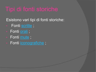Tipi di fonti storiche
Esistono vari tipi di fonti storiche:
• Fonti scritte ;
• Fonti orali ;
• Fonti mute ;
• Fonti iconografiche ;
 