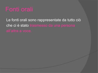 Fonti orali
Le fonti orali sono rappresentate da tutto ciò
che ci è stato trasmesso da una persona
all’altra a voce.
 