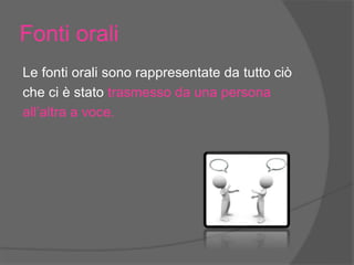 Fonti orali
Le fonti orali sono rappresentate da tutto ciò
che ci è stato trasmesso da una persona
all’altra a voce.
 
