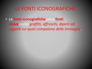 LE FONTI ICONOGRAFICHE.
• Le fonti iconografiche sono fonti
visive come graffiti, affreschi, dipinti ed
oggetti sui quali compaiono delle immagini.
 