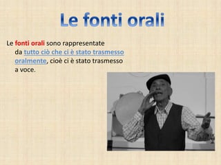 Le fonti orali sono rappresentate
da tutto ciò che ci è stato trasmesso
oralmente, cioè ci è stato trasmesso
a voce.
 