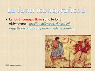 • Le fonti iconografiche sono le fonti
visive come i graffiti, affreschi, dipinti ed
oggetti sui quali compaiono delle immagini.
FONTE: www.storiafacile.net
 