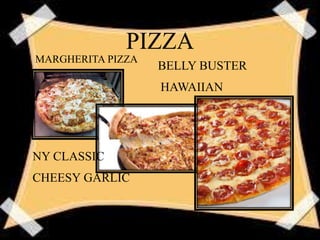 PIZZA
BELLY BUSTER
HAWAIIAN
NY CLASSIC
CHEESY GARLIC
MARGHERITA PIZZA
 