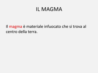 IL MAGMA

Il magma è materiale infuocato che si trova al
centro della terra.
 
