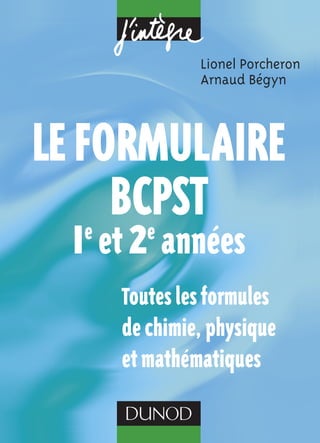 Lionel Porcheron 
Arnaud Bégyn 
Le formuLaire 
BCPST 
1e et 2e années 
Toutes les formules 
de chimie, physique 
et mathématiques 
 