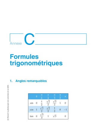 Annexe C 
Formules 
trigonométriques 
1. Angles remarquables 
0 
π 
6 
π 
4 
π 
3 
π 
2 
π 
sin 0 
1 
2 
√2 
2 
√3 
2 
1 0 
cos 1 
√3 
2 
√2 
2 
1 
2 
0 −1 
tan 0 
√3 
3 
1 √3 0 
c Dunod. La photocopie non autorisée est un délit. 
 