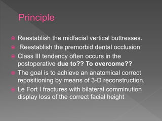  Reestablish the midfacial vertical buttresses.
 Reestablish the premorbid dental occlusion
 Class III tendency often occurs in the
postoperative due to?? To overcome??
 The goal is to achieve an anatomical correct
repositioning by means of 3-D reconstruction.
 Le Fort I fractures with bilateral comminution
display loss of the correct facial height
 