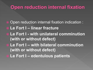  Open reduction internal fixation indication :
 Le Fort I – linear fracture
 Le Fort I - with unilateral comminution
(with or without defect)
 Le Fort I – with bilateral comminution
(with or without defect)
 Le Fort I – edentulous patients
 