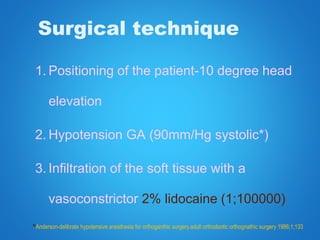 Surgical technique
1. Positioning of the patient-10 degree head
elevation
2. Hypotension GA (90mm/Hg systolic*)
3. Infiltration of the soft tissue with a
vasoconstrictor 2% lidocaine (1;100000)
*Anderson-delibrate hypotensive anesthesia for orthoganthic surgery.adult orthodontic orthognathic surgery 1986;1;133
 