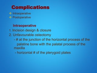 Complications
 Intraoperative
 Postoperative
Intraoperative
1. Incision design & closure
2. Unfavourable osteotomy
- # at the junction of the horizontal process of the
palatine bone with the palatal process of the
maxilla
- horizontal # of the pterygoid plates
 