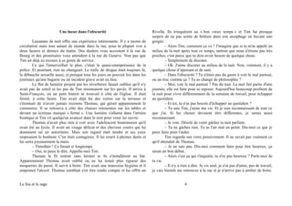 Une lueur dans l'obscurité
Lausanne de nuit offre une expérience intéressante. Il y a moins de
circulation mais tout autant de monde dans la rue, pour la plupart ivre à
deux heures et demies du matin. Des dealers vous accostent à la rue de
Bourg et des prostituées vous attendent à la rue de Genève. Non pas que
Tim ait déjà eu recours à ce genre de service.
Ce qui l'émerveillait le plus, c'était la quasi-omniprésence de la
police. Et pourtant, rien ne changeait. Le trafic de drogue était toujours là,
la débauche sexuelle aussi, et presque tous les jours on pouvait lire dans les
journaux qu'une bagarre ou un incident grave avait eu lieu.
Le flot de lumière projeté par les réverbères faisait oublier qu'il n'y
avait pas de soleil et les pas de Tim résonnaient sur les pavés. Il arriva à
Saint-François, où un petit bistrot se trouvait à côté de l'église. Il était
fermé, à cette heure. Tim avait déjà bu des verres sur la terrasse et
s'étonnait de n'avoir jamais reconnu Thomas, qui gérait apparemment le
commerce. Il se retrouva à côté des chaises retournées sur les tables et
devant un écriteau marqué « fermé ». Une lumière s'alluma dans l'arrière
boutique et Tim vit quelqu'un avancer dans le noir pour venir lui ouvrir.
Thomas n'avait plus rien à voir avec l'adolescent boutonneux qu'il
avait été au lycée. Il avait un visage délicat et des cheveux courts qui lui
donnaient un air autoritaire. Mais son regard était tendre et ses yeux
respiraient le bonheur. C'en était contagieux. Il lui sourit à pleines dents et
lui serra joyeusement la main.
– Timothée ! Ça faisait si longtemps.
– Oui, tu peux le dire. Appelle-moi Tim.
Thomas le fit rentrer sans hésiter et ils s'installèrent au bar.
Apparemment Thomas avait oublié ou ne lui tenait plus rigueur des
moqueries du passé. Il servit à boire. Tim avait une mauvaise hygiène et il
empestait l'alcool. Thomas semblait s'en être rendu compte et lui offrit un
Rivella. Ils trinquèrent au « bon vieux temps » et Tim fut presque
surpris de ne pas sentir de brûlure dans son œsophage en buvant une
gorgée.
– Alors Tim, comment ça va ? J'imagine que si tu m'as appelé au
milieu de la nuit après tout ce temps, surtout que nous n'étions pas très
proches, c'est parce que tu dois avoir besoin de quelque chose.
– Simplement de discuter.
– Ok. J'aime discuter au milieu de la nuit. Non, vraiment, il y a
quelque chose d’apaisant et de sain.
– Dans l'obscurité ? Tu n'étais pas du genre à voir le mal partout,
ou un truc comme ça ? Tu as changé de philosophie ?
– Moi, voir le mal partout ? Pas du tout. La nuit fait partie d'une
journée, elle est faite pour se reposer. Aujourd'hui beaucoup profitent de
la nuit pour vivre différemment de la semaine de travail, pour échapper
au quotidien.
– Et toi, tu n'as pas besoin d'échapper au quotidien ?
– Tu sais Tim, j'aime ma vie. Et je suis reconnaissant de tout ce
que j'ai. Si les choses devaient être différentes, je serais aussi
reconnaissant.
– Je vois. Désolé de venir gâcher ta nuit parfaite.
– Tu ne gâches rien. Tu as l'air mal en point. Dis-moi ce que je
peux faire pour t'aider.
Tim regarda son verre pensivement. Il ne savait pas vraiment ce
qu'il attendait de Thomas.
– Je ne sais pas. Dis-moi comment faire pour être heureux, ça
serait un bon début.
– Alors c'est ça qui t'inquiète, tu n'es pas heureux ? Parle-moi de
ta vie.
– Il n'y a rien à dire. Je vis seul, je n'ai pas d'amis, pas de travail,
je vais bientôt me retrouver à la rue et je n'arrive pas à arrêter de boire.
Le fou et le sage 4
 