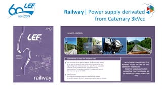 Railway | Power supply derivated
from Catenary 3kVcc
WITH THESE CONVERTERS IT IS
POSSIBLE TO USE THE LINE OF THE
CATENARY TO DIRECTLY
FEED THE VARIOUS UTILITIES
ALONG THE TRACT, AVOIDING SO
OF HAVING TO CARRY POWER ON
SITE
CONVERTERS ALONG THE RAILWAY LINE
The converter of the 3kVDC/400VAC 3F+N series are meant
to be used in railway tracks and directly connected to the
high voltage line and mounted on a pole. It’s not requested
a hornet circuit breaker for the connection to the
converter line. The output is400VAC 3 phase with neutral,
the maximum power is 50kW.
APPLICATIONS
Toit can be connected devices of the De-Icing System,
of the RED System, of the PL Systems and other types of utilities.
REMOTE CONTROL
 