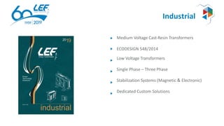 Industrial
Medium Voltage Cast-Resin Transformers
ECODESIGN 548/2014
Low Voltage Transformers
Single Phase – Three Phase
Stabilization Systems (Magnetic & Electronic)
Dedicated Custom Solutions
 