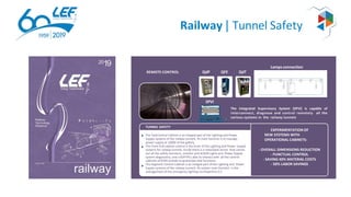 Railway | Tunnel Safety
EXPERIMENTATION OF
NEW SYSTEMS WITH
OPERATIONAL CABINETS:
- OVERALL DIMENSIONS REDUCTION
- PUNCTUAL CONTROL
- SAVING 40% MATERIAL COSTS
- 50% LABOR SAVINGS
TUNNEL SAFETY
The YardControl Cabinet is an integral part of the Lighting and Power
Supply systems of the railway tunnels. Its main function is to manage
power supply at 1000V of the gallery.
The Front-End cabinet control is the brain of the Lighting and Power Supply
systems for railway tunnels. Inside there is a redundant server that carries
out all the safety functions, monitor and SCADA Lights and Power Supply
system diagnostics, and a SOFTPLC able to interact with all the control
cabinets of KVM console to guarantee vital functions.
The Segment Control Cabinet is an integral part of the Lighting and Power
Supply systems of the railway tunnels. Its system main function is the
management of the emergency lighting via Powerline O.C.
Lamps connection
QdP QFE QdT
SPVI
The Integrated Supervisory System (SPVI) is capable of
interconnect, diagnose and control remotely all the
various systems in the railway tunnels
REMOTE CONTROL
 