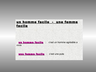 un homme facile - une femme
facile
un homme facileun homme facile : c’est un homme agréable a
vivre
une femme facileune femme facile : c’est une pute
 