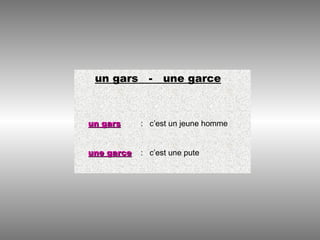 un gars - une garce
un garsun gars : c’est un jeune homme
une garceune garce : c’est une pute
 