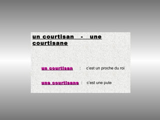un courtisan - une
courtisane
un courtisanun courtisan : c’est un proche du roi
une courtisaneune courtisane : c’est une pute
 