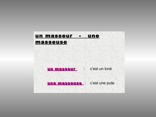un masseur - une
masseuse
un masseurun masseur : c’est un kiné
une masseuseune masseuse : c’est une pute
 
