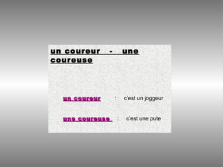 un coureur - une
coureuse
un coureurun coureur : c’est un joggeur
une coureuseune coureuse : c’est une pute
 
