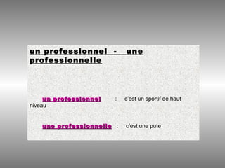 un professionnel - une
professionnelle
un professionnelun professionnel : c’est un sportif de haut
niveau
une professionnelleune professionnelle : c’est une pute
 