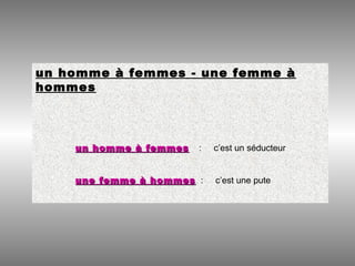 un homme à femmes - une femme à
hommes
un homme à femmesun homme à femmes : c’est un séducteur
une femme à hommesune femme à hommes : c’est une pute
 