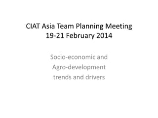 CIAT Asia Team Planning Meeting
19-21 February 2014
Socio-economic and
Agro-development
trends and drivers

 