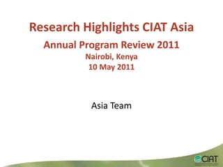Research Highlights CIAT Asia Annual Program Review 2011 Nairobi, Kenya10 May2011 Asia Team 