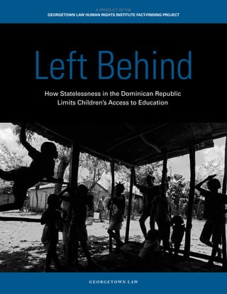 How Statelessness in the Dominican Republic
Limits Children’s Access to Education
G E O R G E T O W N L AW
Left Behind
A PRODUCT OFTHE
GEORGETOWN LAW HUMAN RIGHTS INSTITUTE FACT-FINDING PROJECT
 