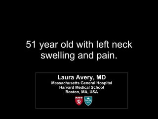 51 year old with left neck swelling and pain. 3491964 Laura Avery, MD Massachusetts General Hospital Harvard Medical School Boston, MA, USA 