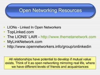 Open Networking Resources <ul><li>LIONs - Linked In Open Networkers </li></ul><ul><li>TopLinked.com </li></ul><ul><li>The ...
