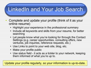 LinkedIn and Your Job Search <ul><li>Complete and update your profile (think of it as your online resume) </li></ul><ul><u...