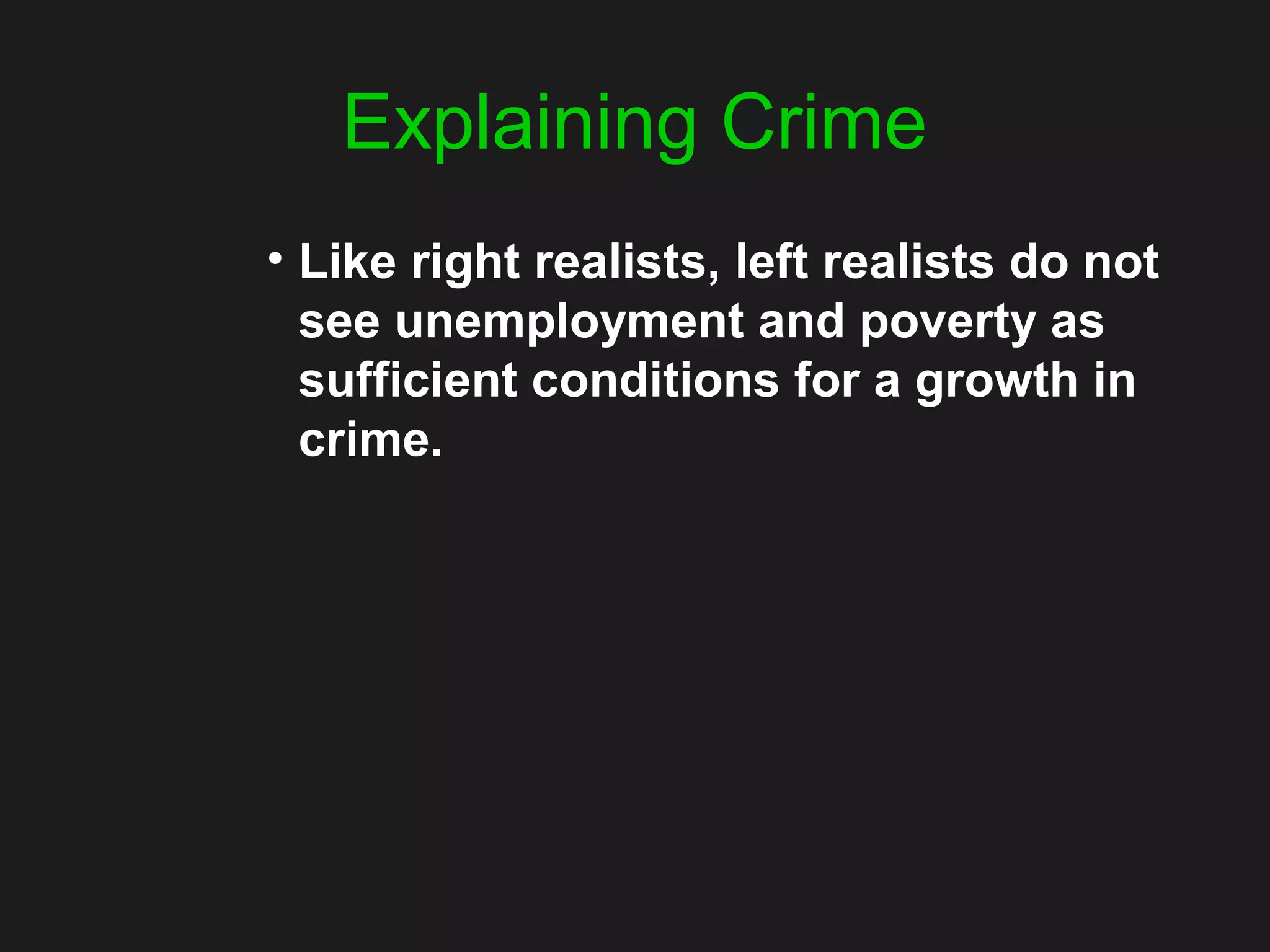 Explaining Crime
• Like right realists, left realists do not
see unemployment and poverty as
sufficient conditions for a growth in
crime.
 