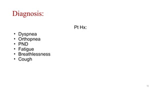 Diagnosis:
Pt Hx:
• Dyspnea
• Orthopnea
• PND
• Fatigue
• Breathlessness
• Cough
16
 